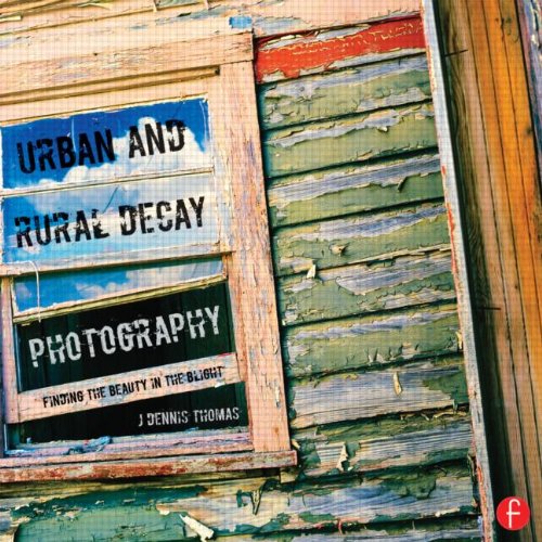 Urban And Rural Decay Photography How To Capture The Beauty In The Blight J Dennis Thomas