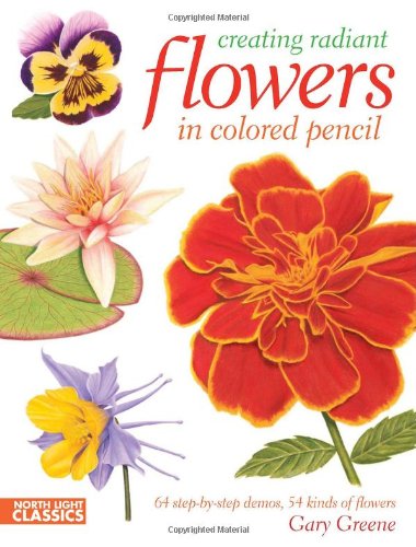 Creating Radiant Flowers In Colored Pencil 64 Stepbystep Demos 54 Kinds Of Flowers Gary Greene
