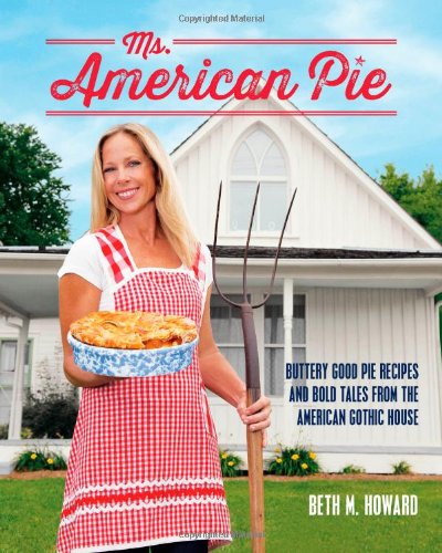 Ms American Pie Buttery Good Pie Recipes And Bold Tales From The American Gothic House Beth M Howard