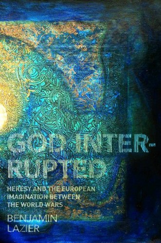 God Interrupted Heresy And The European Imagination Between The World Wars Benjamin Lazier