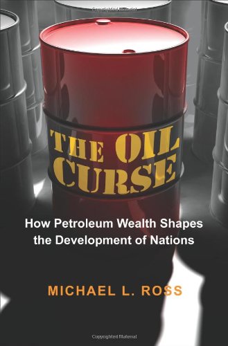 The Oil Curse How Petroleum Wealth Shapes The Development Of Nations Michael L Ross