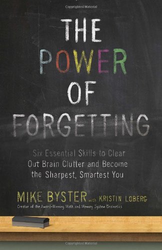 The Power Of Forgetting Six Essential Skills To Clear Out Brain Clutter And Become The Sharpest Smartest You Mike Byster