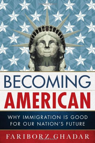 Becoming American Why Immigration Is Good For Our Nations Future Fariborz Ghadar