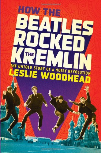 How The Beatles Rocked The Kremlin The Untold Story Of A Noisy Revolution Leslie Woodhead