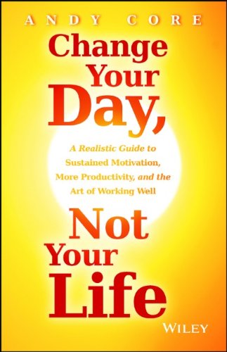 Change Your Day Not Your Life A Realistic Guide To Sustained Motivation More Productivity And The Art Of Working Well 1st Edition Andy Core