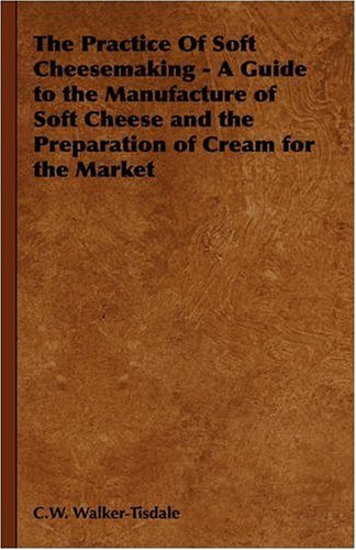 The Practice Of Soft Cheesemaking A Guide To The Manufacture Of Soft Cheese And The Preparation Of Cream For The Market C W Walkertisdale