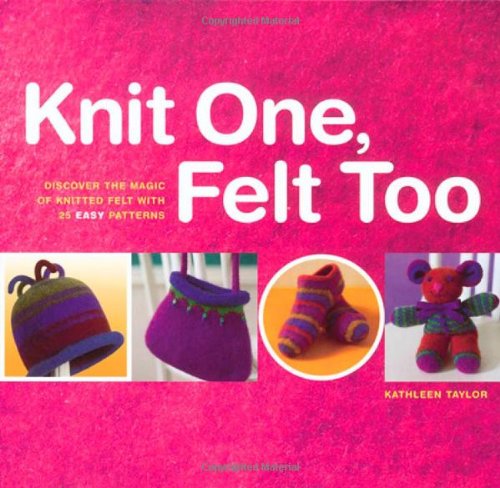 Knit One Felt Too Discover The Magic Of Knitted Felt With 25 Easy Patterns First Printing Kathleen Taylor
