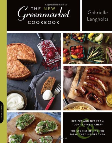 The New Greenmarket Cookbook Recipes And Tips From Todays Finest Chefsand The Stories Behind The Farms That Inspire Them Gabrielle Langholtz