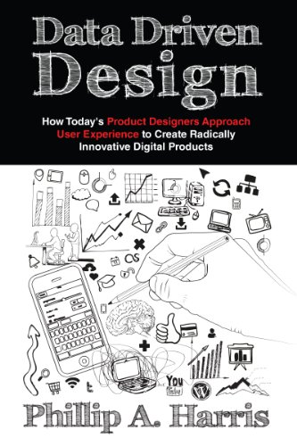 Data Driven Design How Todays Product Designer Approaches User Experience To Create Radically Innovative Digital Products Phillip A Harris