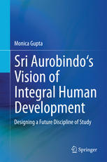 Sri Aurobindos Vision Of Integral Human Development Designing A Future Discipline Of Study 1st Edition Monica Gupta Auth