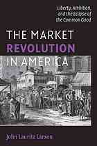 The Market Revolution In America Liberty Ambition And The Eclipse Of The Common Good John Lauritz Larson