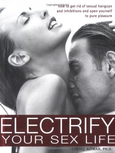 Electrify Your Sex Life How To Get Rid Of Sexual Hangups And Inhibitions And Open Yourself To Pure Pleasure Carole Altman