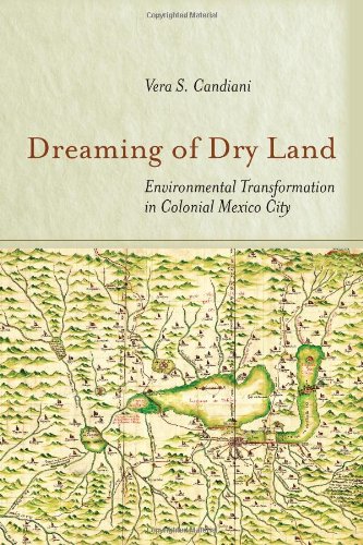 Dreaming Of Dry Land Environmental Transformation In Colonial Mexico City Vera Candiani