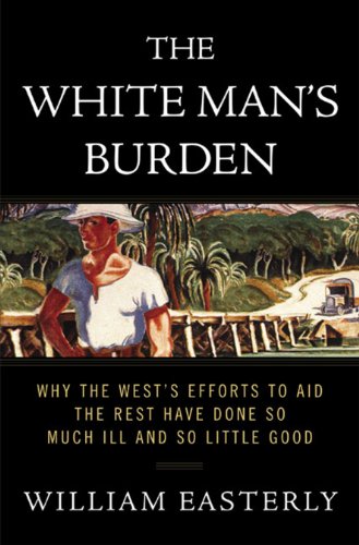 The White Mans Burden Why The Wests Efforts To Aid The Rest Have Done So Much Ill And So Little Good Reprint William Easterly
