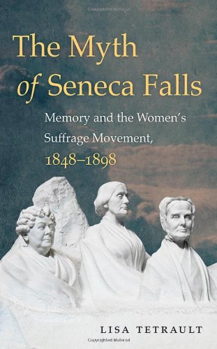 The Myth Of Seneca Falls Memory And The Womens Suffrage Movement 18481898 1st Edition Lisa Tetrault