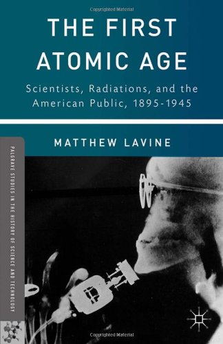 The First Atomic Age Scientists Radiations And The American Public 18951945 Matthew Lavine