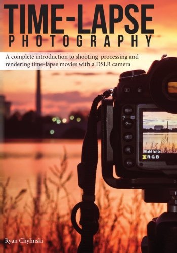 Timelapse Photography A Complete Introduction To Shooting Processing And Rendering Timelapse Movies With A Dslr Camera Ryan A Chylinski