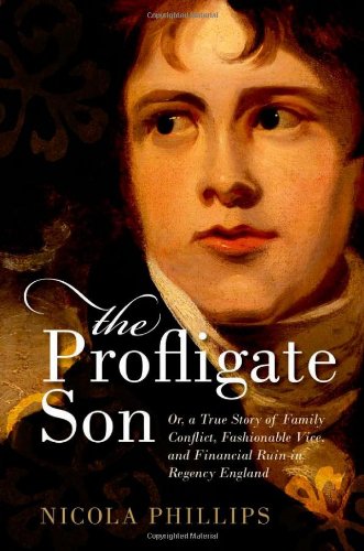 The Profligate Son Or A True Story Of Family Conflict Fashionable Vice And Financial Ruin In Regency England Nicola Phillips