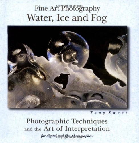 Fine Art Photography Water Ice And Fog Photographic Techniques And The Art Of Interpretation Tony Sweet