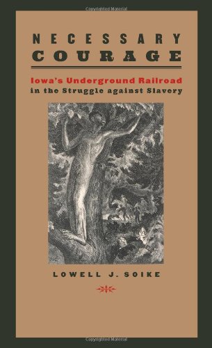 Necessary Courage Iowas Underground Railroad In The Struggle Against Slavery 1st Edition Lowell J Soike