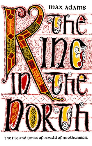 The King In The North The Life And Times Of Oswald Of Northumbria Max Adams
