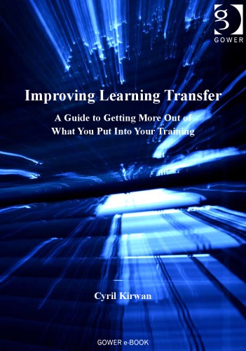 Improving Learning Transfer A Guide To Getting More Out Of What You Put Into Your Training Cyril Kirwan