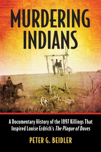 Murdering Indians A Documentary History Of The 1897 Killings That Inspired Louise Erdrichs The Plague Of Doves Peter G Beidler
