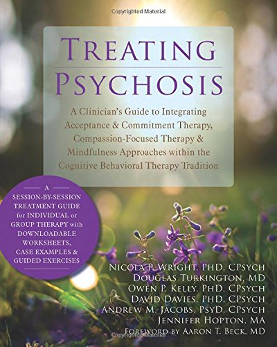 Treating Psychosis A Clinicians Guide To Integrating Acceptance And Commitment Therapy Compassionfocused Therapy And Mindfulness Approaches Within The Cognitive Behavioral Therapy Tradition 1st Edition Nicola P Wright Phd Cpsych