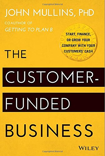 The Customerfunded Business Start Finance Or Grow Your Company With Your Customers Cash 1st Edition John Mullins