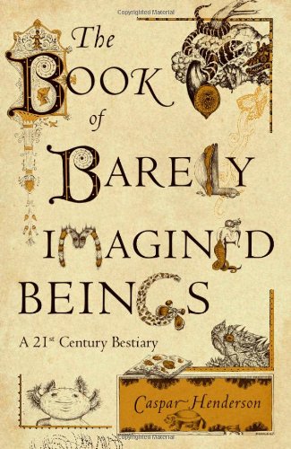 The Book Of Barely Imagined Beings A 21st Century Bestiary 1st Edition Caspar Henderson