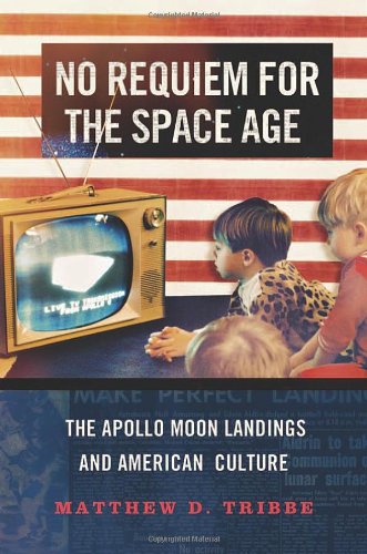 No Requiem For The Space Age The Apollo Moon Landings And American Culture Matthew D Tribbe