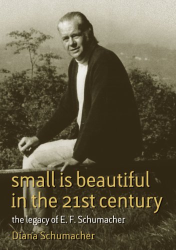 Small Is Beautiful In The 21st Century The Legacy Of E F Schumacher Diana Schumacher