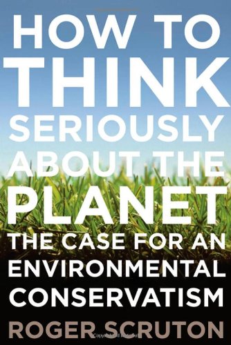 How To Think Seriously About The Planet The Case For An Environmental Conservatism 1st Roger Scruton