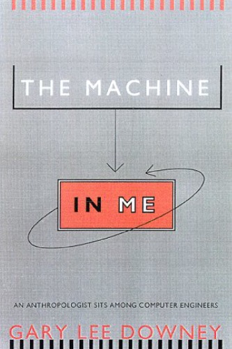 The Machine In Me An Anthropologist Sits Among Computer Engineers Reprint Gary Lee Downey