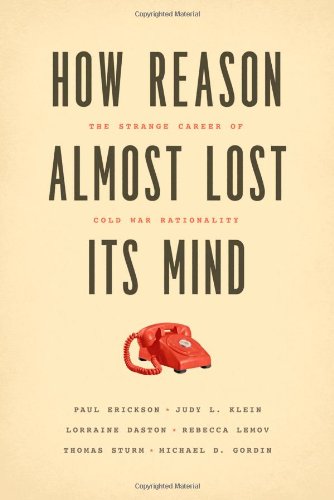 How Reason Almost Lost Its Mind The Strange Career Of Cold War Rationality Paul Erickson