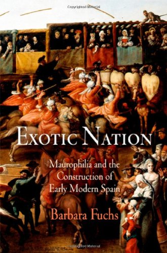 Exotic Nation Maurophilia And The Construction Of Early Modern Spain Barbara Fuchs