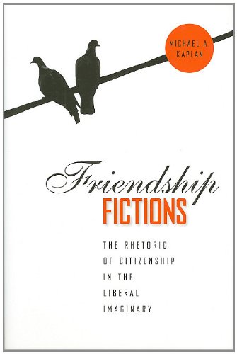 Friendship Fictions The Rhetoric Of Citizenship In The Liberal Imaginary 1st Michael A Kaplan
