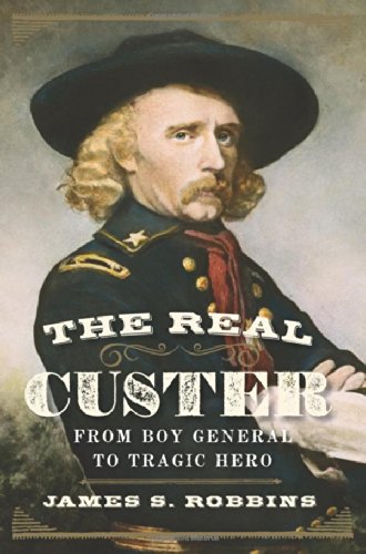 The Real Custer From Boy General To Tragic Hero James S Robbins