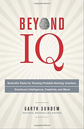 Beyond Iq Scientific Tools For Training Problem Solving Intuition Emotional Intelligence Creativity And More Garth Sundem