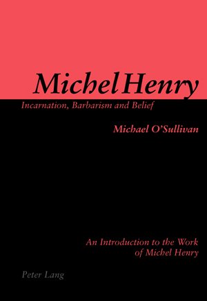 Michel Henry Incarnation Barbarism And Belief An Introduction To The Work Of Michel Henry 1st Edition Michael Osullivan