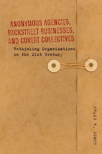 Anonymous Agencies Backstreet Businesses And Covert Collectives Rethinking Organizations In The 21st Century Craig Scott