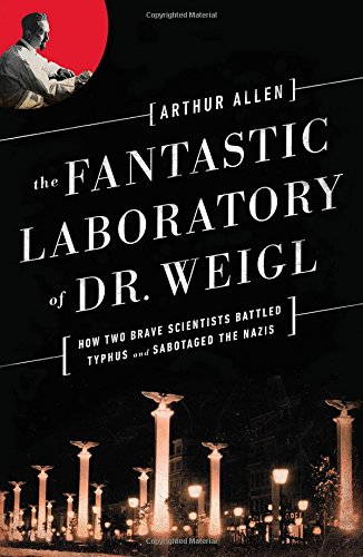 The Fantastic Laboratory Of Dr Weigl How Two Brave Scientists Battled Typhus And Sabotaged The Nazis 1st Edition Arthur Allen