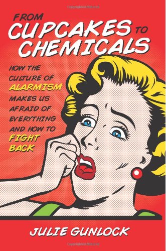 From Cupcakes To Chemicals How The Culture Of Alarmism Makes Us Afraid Of Everything And How To Fight Back Ms Julie V Gunlock