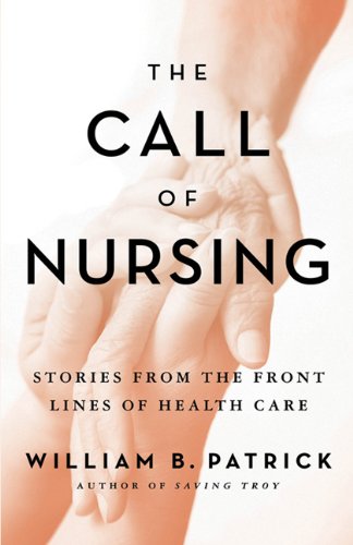 The Call Of Nursing Stories From The Front Lines Of Health Care 1st William B Patrick