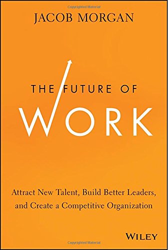 The Future Of Work Attract New Talent Build Better Leaders And Create A Competitive Organization 1st Edition Jacob Morgan