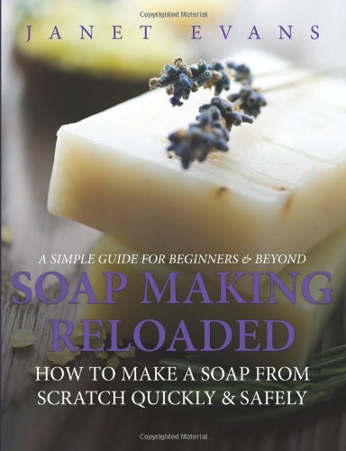 Soap Making Reloaded How To Make A Soap From Scratch Quickly And Safely A Simple Guide For Beginners And Beyond Janet Evans