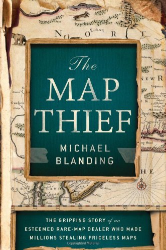 The Map Thief The Gripping Story Of An Esteemed Raremap Dealer Who Made Millions Stealing Priceless Maps First Edition Michael Blanding