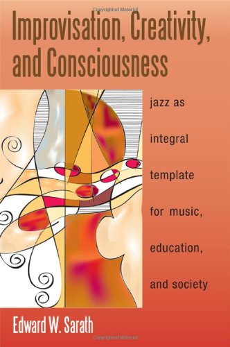 Improvisation Creativity And Consciousness Jazz As Integral Template For Music Education And Society Edward Sarath