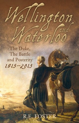 Wellington And Waterloo The Duke The Battle And Posterity 18152015 Re Foster