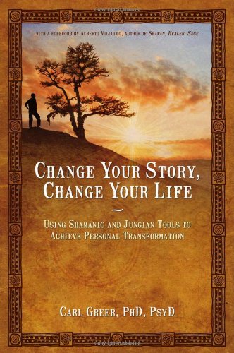 Change Your Story Change Your Life Using Shamanic And Jungian Tools To Achieve Personal Transformation Carl Greer